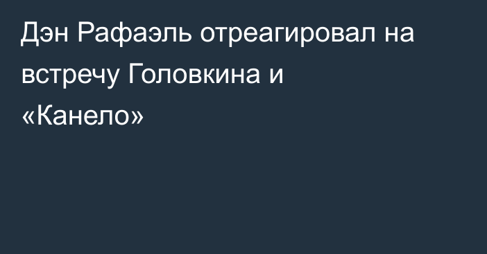 Дэн Рафаэль отреагировал на встречу Головкина и «Канело»