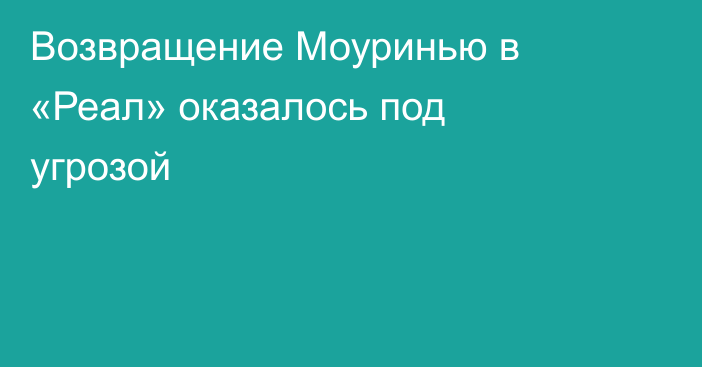 Возвращение Моуринью в «Реал» оказалось под угрозой