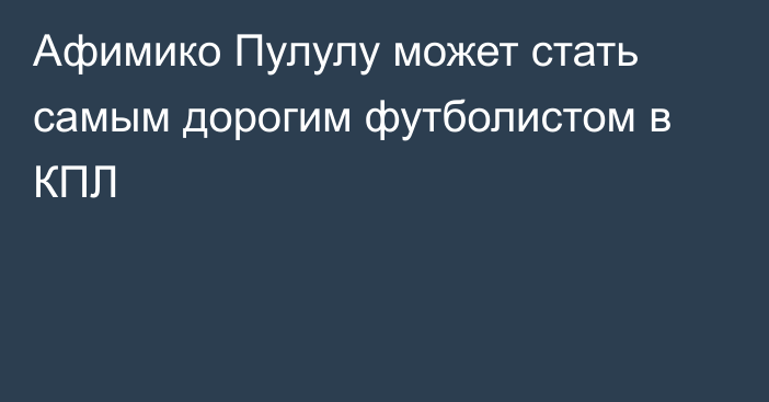 Афимико Пулулу может стать самым дорогим футболистом в КПЛ