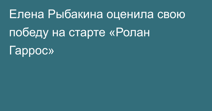Елена Рыбакина оценила свою победу на старте «Ролан Гаррос»