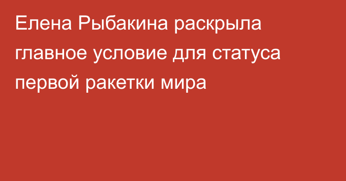 Елена Рыбакина раскрыла главное условие для статуса первой ракетки мира