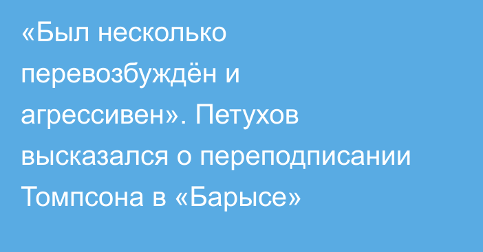 «Был несколько перевозбуждён и агрессивен». Петухов высказался о переподписании Томпсона в «Барысе»