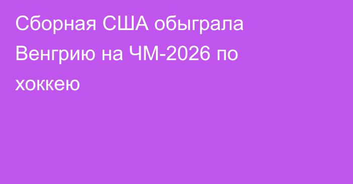 Сборная США обыграла Венгрию на ЧМ-2026 по хоккею