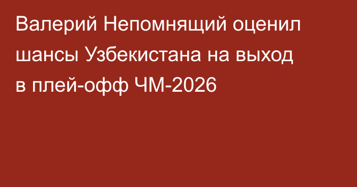 Валерий Непомнящий оценил шансы Узбекистана на выход в плей-офф ЧМ-2026