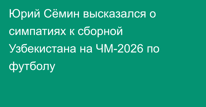 Юрий Сёмин высказался о симпатиях к сборной Узбекистана на ЧМ-2026 по футболу