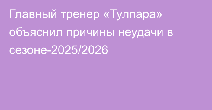 Главный тренер «Тулпара» объяснил причины неудачи в сезоне-2025/2026