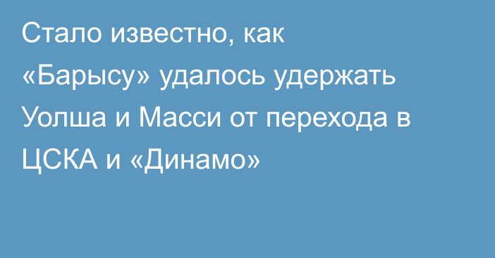 Стало известно, как «Барысу» удалось удержать Уолша и Масси от перехода в ЦСКА и «Динамо»