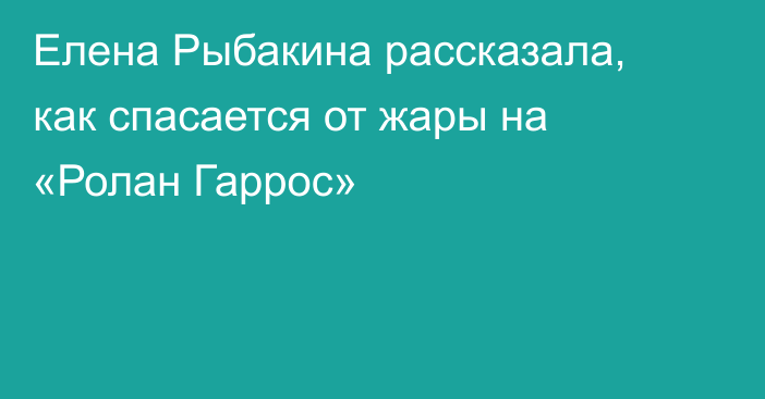 Елена Рыбакина рассказала, как спасается от жары на «Ролан Гаррос»