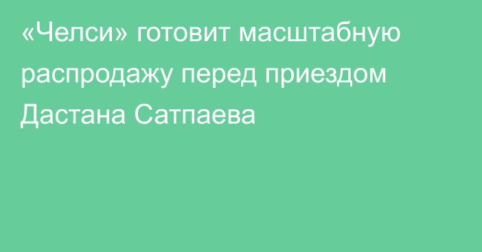 «Челси» готовит масштабную распродажу перед приездом Дастана Сатпаева