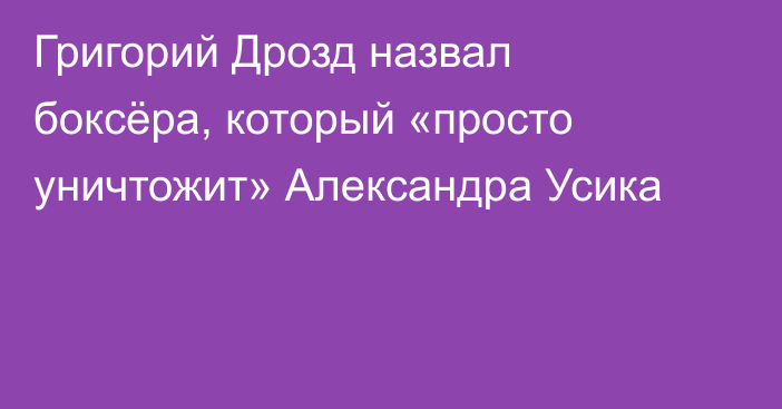 Григорий Дрозд назвал боксёра, который «просто уничтожит» Александра Усика