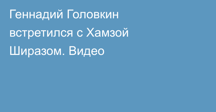 Геннадий Головкин встретился с Хамзой Ширазом. Видео