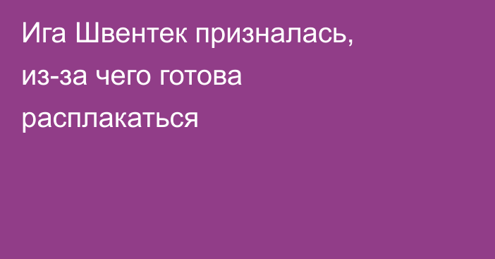 Ига Швентек призналась, из-за чего готова расплакаться