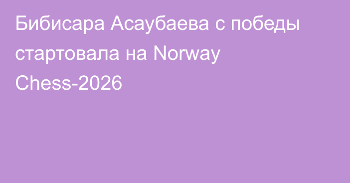 Бибисара Асаубаева с победы стартовала на Norway Chess-2026