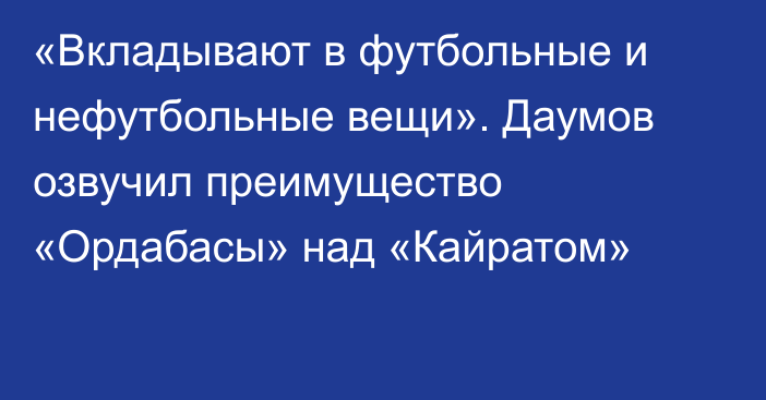 «Вкладывают в футбольные и нефутбольные вещи». Даумов озвучил преимущество «Ордабасы» над «Кайратом»