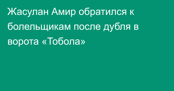 Жасулан Амир обратился к болельщикам после дубля в ворота «Тобола»