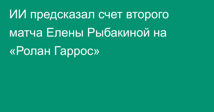 ИИ предсказал счет второго матча Елены Рыбакиной на «Ролан Гаррос»