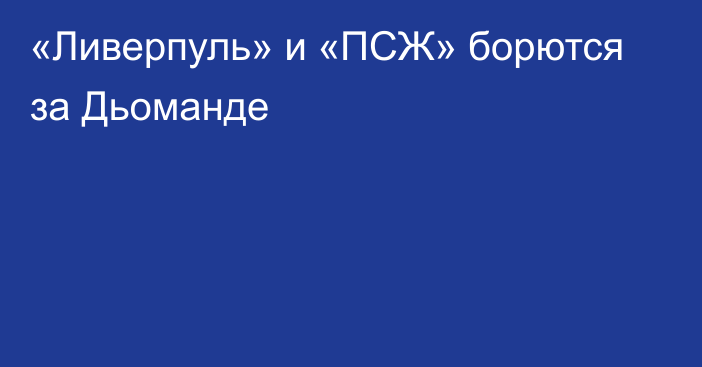 «Ливерпуль» и «ПСЖ» борются за Дьоманде