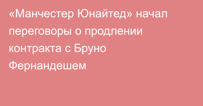 «Манчестер Юнайтед» начал переговоры о продлении контракта с Бруно Фернандешем