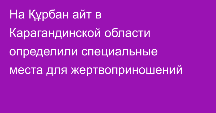На Құрбан айт в Карагандинской области определили специальные места для жертвоприношений