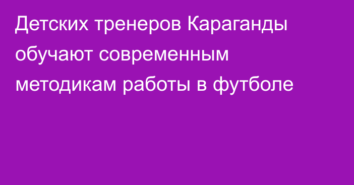 Детских тренеров Караганды обучают современным методикам работы в футболе