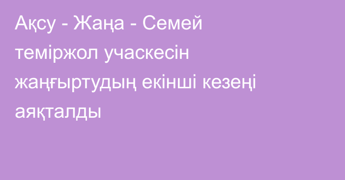 Ақсу - Жаңа - Семей теміржол учаскесін жаңғыртудың екінші кезеңі аяқталды