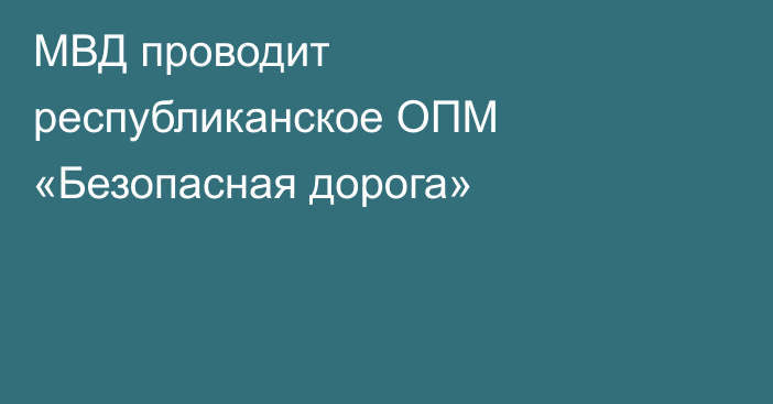 МВД проводит республиканское ОПМ «Безопасная дорога»