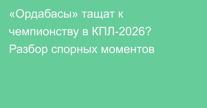 «Ордабасы» тащат к чемпионству в КПЛ-2026? Разбор спорных моментов