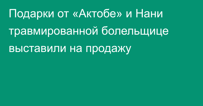 Подарки от «Актобе» и Нани травмированной болельщице выставили на продажу