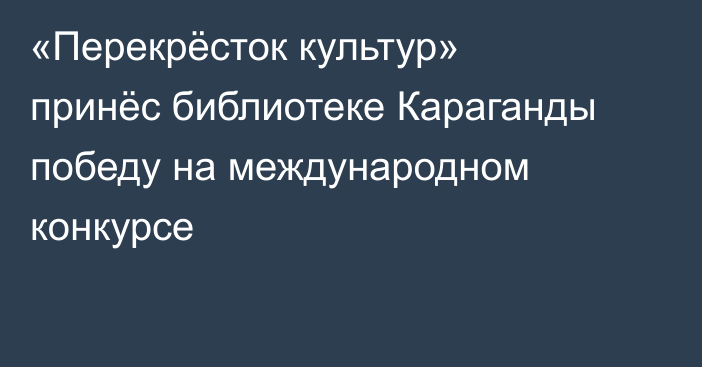 «Перекрёсток культур» принёс библиотеке Караганды победу на международном конкурсе
