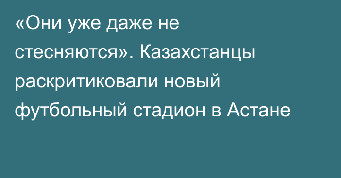 «Они уже даже не стесняются». Казахстанцы раскритиковали новый футбольный стадион в Астане