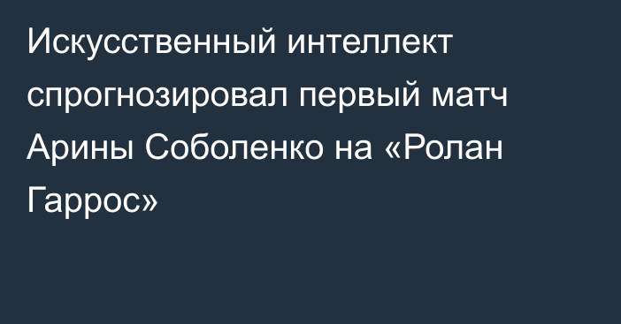 Искусственный интеллект спрогнозировал первый матч Арины Соболенко на «Ролан Гаррос»