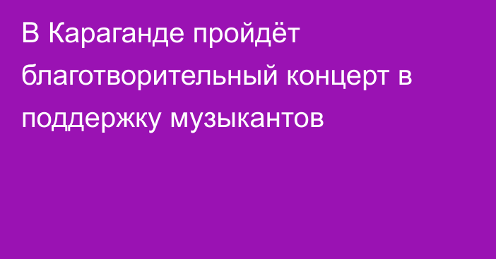 В Караганде пройдёт благотворительный концерт в поддержку музыкантов