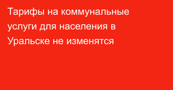 Тарифы на коммунальные услуги для населения в Уральске не изменятся