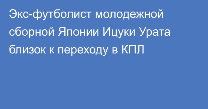 Экс-футболист молодежной сборной Японии Ицуки Урата близок к переходу в КПЛ