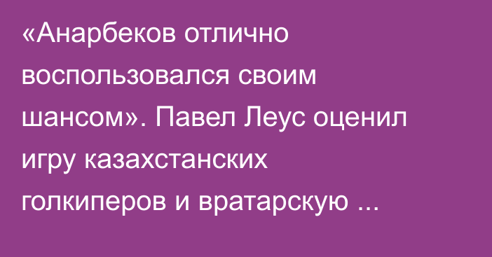 «Анарбеков отлично воспользовался своим шансом». Павел Леус оценил игру казахстанских голкиперов и вратарскую школу в Казахстане