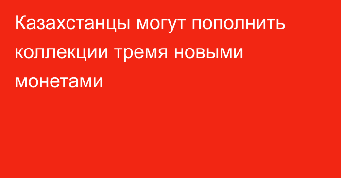 Казахстанцы могут пополнить коллекции тремя новыми монетами