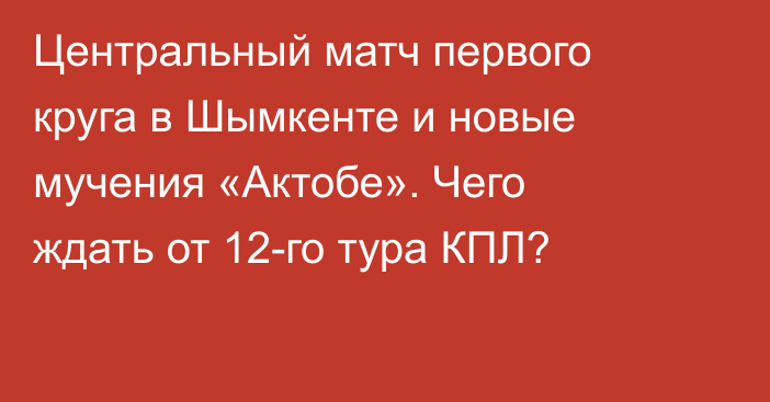 Центральный матч первого круга в Шымкенте и новые мучения «Актобе». Чего ждать от 12-го тура КПЛ?