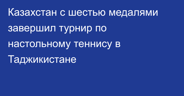 Казахстан с шестью медалями завершил турнир по настольному теннису в Таджикистане