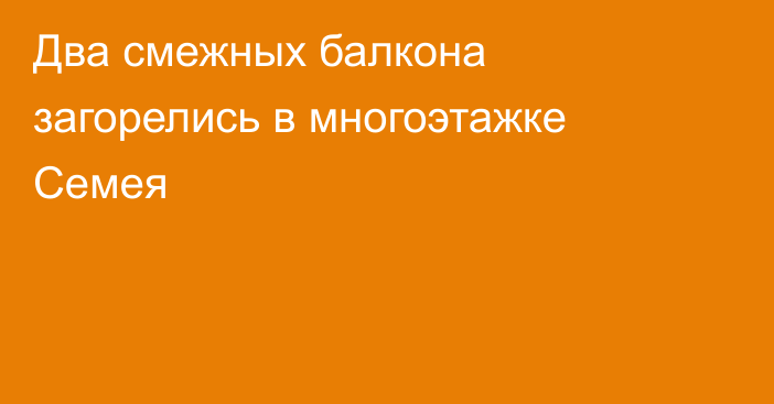 Два смежных балкона загорелись в многоэтажке Семея