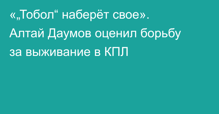 «„Тобол“ наберёт свое». Алтай Даумов оценил борьбу за выживание в КПЛ