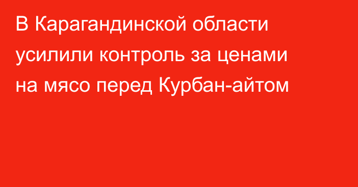 В Карагандинской области усилили контроль за ценами на мясо перед Курбан-айтом