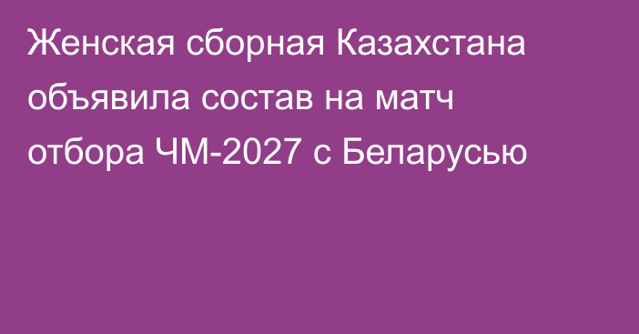 Женская сборная Казахстана объявила состав на матч отбора ЧМ-2027 с Беларусью