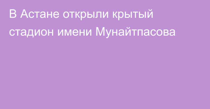 В Астане открыли крытый стадион имени Мунайтпасова