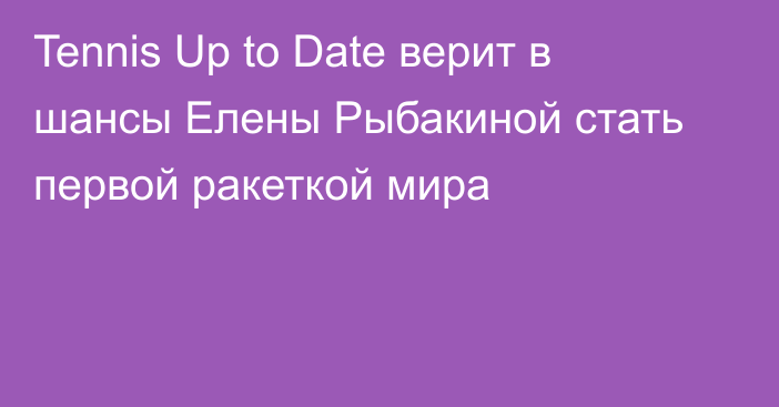 Tennis Up to Date верит в шансы Елены Рыбакиной стать первой ракеткой мира