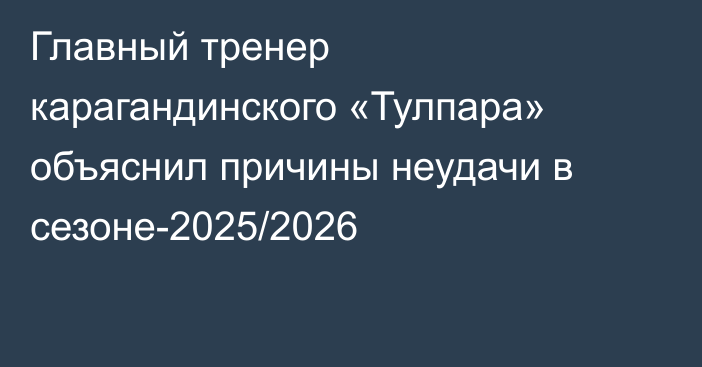Главный тренер карагандинского «Тулпара» объяснил причины неудачи в сезоне-2025/2026