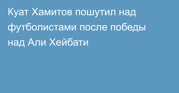Куат Хамитов пошутил над футболистами после победы над Али Хейбати