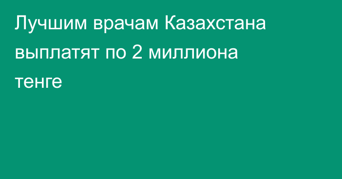 Лучшим врачам Казахстана выплатят по 2 миллиона тенге