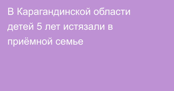 В Карагандинской области детей 5 лет истязали в приёмной семье