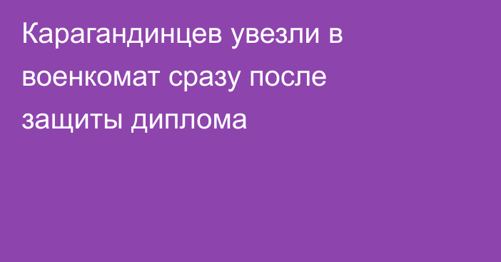 Карагандинцев увезли в военкомат сразу после защиты диплома