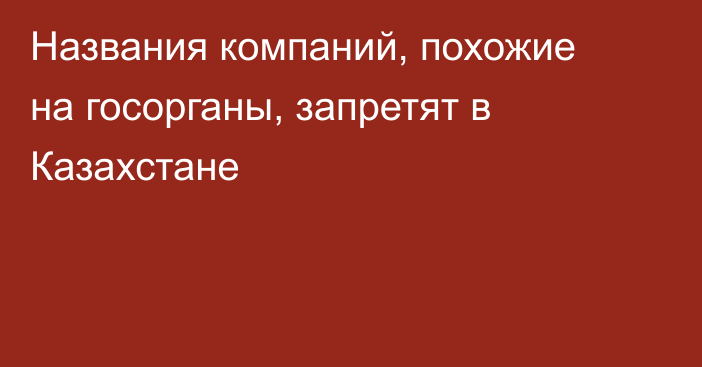 Названия компаний, похожие на госорганы, запретят в Казахстане